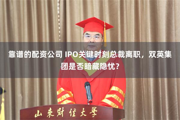 靠谱的配资公司 IPO关键时刻总裁离职，双英集团是否暗藏隐忧？