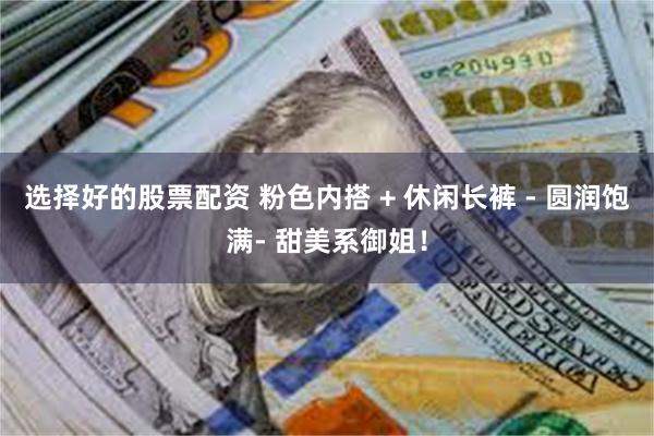 选择好的股票配资 粉色内搭 + 休闲长裤 - 圆润饱满- 甜美系御姐！