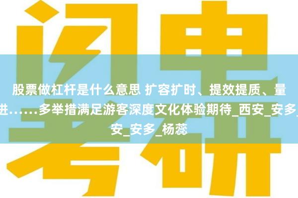 股票做杠杆是什么意思 扩容扩时、提效提质、量质并进……多举措满足游客深度文化体验期待_西安_安多_杨蕊