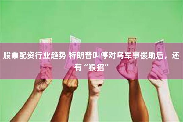 股票配资行业趋势 特朗普叫停对乌军事援助后，还有“狠招”