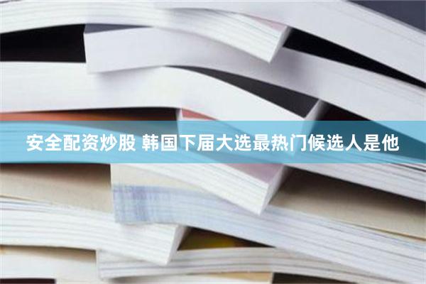 安全配资炒股 韩国下届大选最热门候选人是他