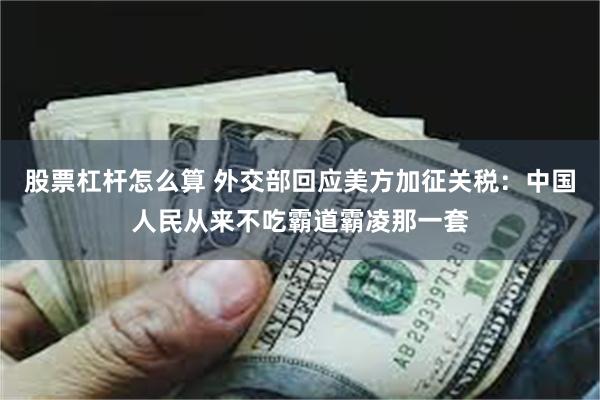 股票杠杆怎么算 外交部回应美方加征关税：中国人民从来不吃霸道霸凌那一套