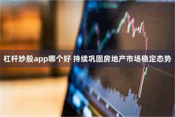 杠杆炒股app哪个好 持续巩固房地产市场稳定态势