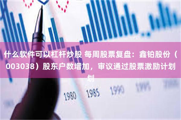 什么软件可以杠杆炒股 每周股票复盘：鑫铂股份（003038）股东户数增加，审议通过股票激励计划