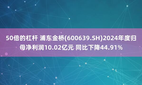 50倍的杠杆 浦东金桥(600639.SH)2024年度归母净利润10.02亿元 同比下降44.91%