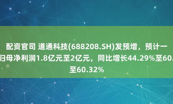 配资官司 道通科技(688208.SH)发预增，预计一季度归母净利润1.8亿元至2亿元，同比增长44.29%至60.32%