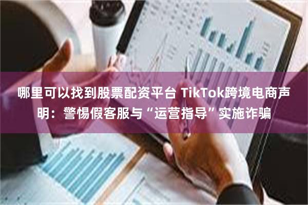 哪里可以找到股票配资平台 TikTok跨境电商声明：警惕假客服与“运营指导”实施诈骗