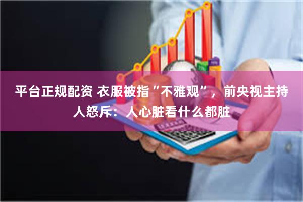 平台正规配资 衣服被指“不雅观”，前央视主持人怒斥：人心脏看什么都脏