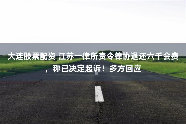 大连股票配资 江苏一律所责令律协退还六千会费，称已决定起诉！多方回应