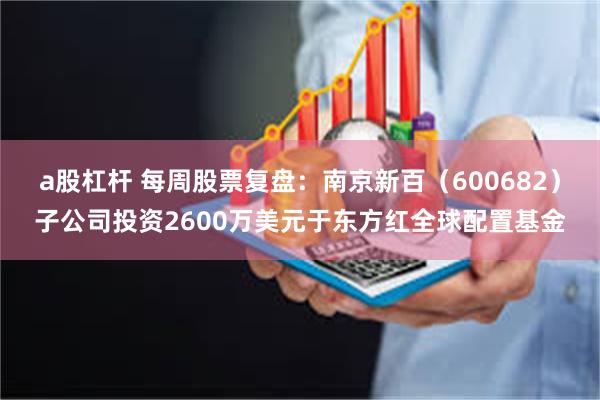 a股杠杆 每周股票复盘：南京新百（600682）子公司投资2600万美元于东方红全球配置基金