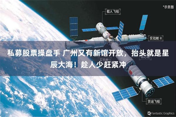 私募股票操盘手 广州又有新馆开放，抬头就是星辰大海！趁人少赶紧冲
