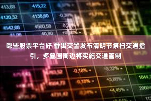 哪些股票平台好 番禺交警发布清明节祭扫交通指引，多墓园周边将实施交通管制