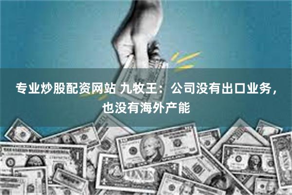 专业炒股配资网站 九牧王：公司没有出口业务，也没有海外产能