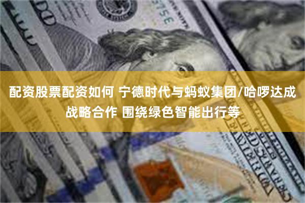 配资股票配资如何 宁德时代与蚂蚁集团/哈啰达成战略合作 围绕绿色智能出行等