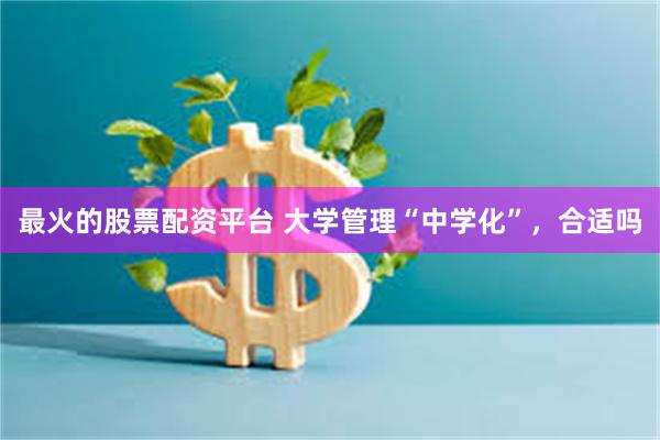 最火的股票配资平台 大学管理“中学化”，合适吗