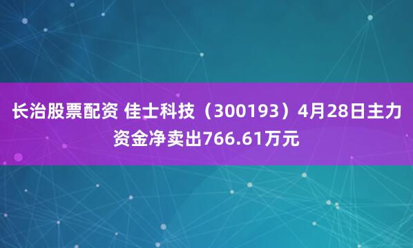 长治股票配资 佳士科技（300193）4月28日主力资金净卖出766.61万元