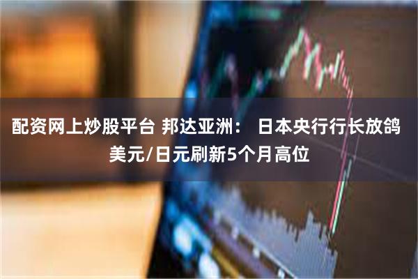 配资网上炒股平台 邦达亚洲： 日本央行行长放鸽 美元/日元刷新5个月高位