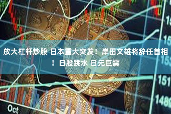 放大杠杆炒股 日本重大突发！岸田文雄将辞任首相！日股跳水 日元巨震