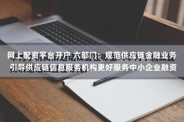网上配资平台开户 六部门：规范供应链金融业务 引导供应链信息服务机构更好服务中小企业融资