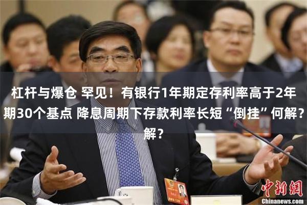 杠杆与爆仓 罕见！有银行1年期定存利率高于2年期30个基点 降息周期下存款利率长短“倒挂”何解？