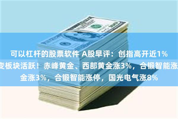 可以杠杆的股票软件 A股早评：创指高开近1%，黄金、可控核聚变板块活跃！赤峰黄金、西部黄金涨3%，合锻智能涨停，国光电气涨8%