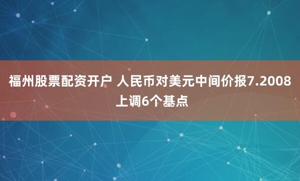 福州股票配资开户 人民币对美元中间价报7.2008 上调6个基点