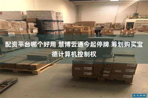 配资平台哪个好用 慧博云通今起停牌 筹划购买宝德计算机控制权