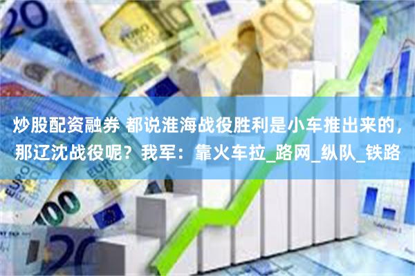 炒股配资融券 都说淮海战役胜利是小车推出来的，那辽沈战役呢？我军：靠火车拉_路网_纵队_铁路