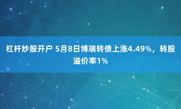 杠杆炒股开户 5月8日博瑞转债上涨4.49%，转股溢价率1%