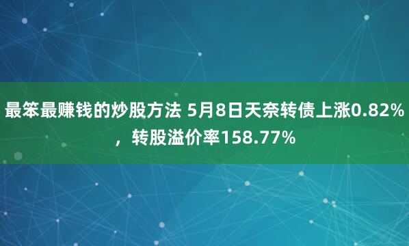 最笨最赚钱的炒股方法 5月8日天奈转债上涨0.82%，转股溢价率158.77%