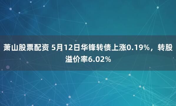 萧山股票配资 5月12日华锋转债上涨0.19%，转股溢价率6.02%