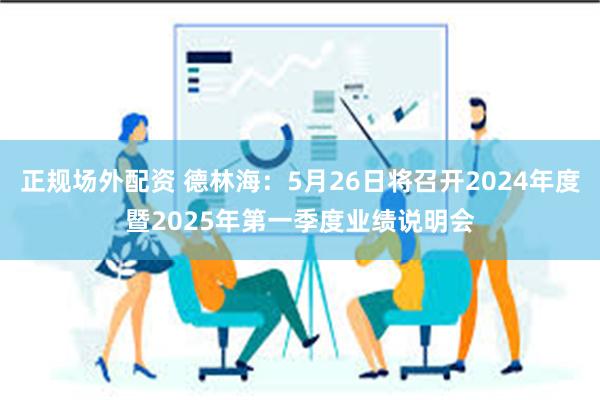 正规场外配资 德林海：5月26日将召开2024年度暨2025年第一季度业绩说明会
