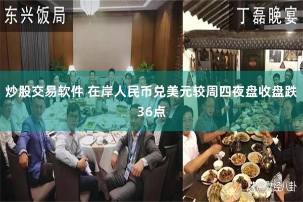 炒股交易软件 在岸人民币兑美元较周四夜盘收盘跌36点