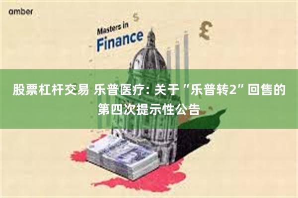股票杠杆交易 乐普医疗: 关于“乐普转2”回售的第四次提示性公告