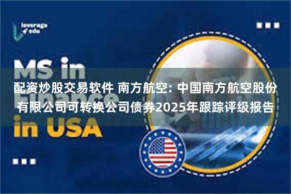 配资炒股交易软件 南方航空: 中国南方航空股份有限公司可转换公司债券2025年跟踪评级报告