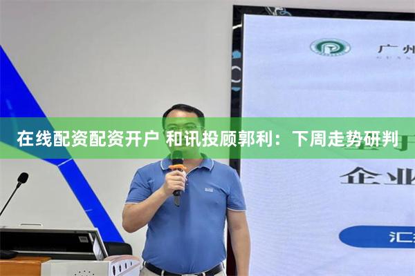 在线配资配资开户 和讯投顾郭利：下周走势研判