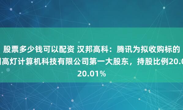 股票多少钱可以配资 汉邦高科：腾讯为拟收购标的深圳高灯计算机科技有限公司第一大股东，持股比例20.01%