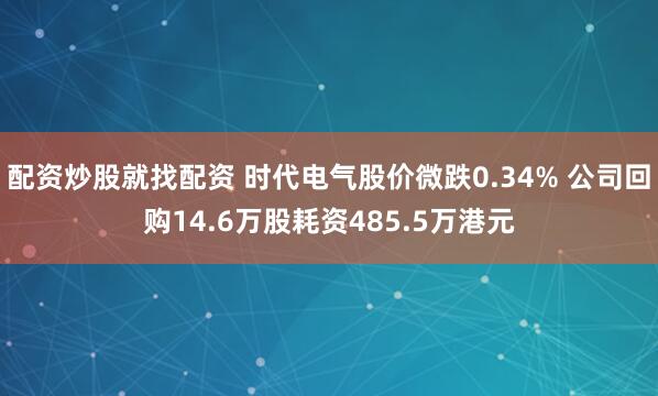 配资炒股就找配资 时代电气股价微跌0.34% 公司回购14.6万股耗资485.5万港元