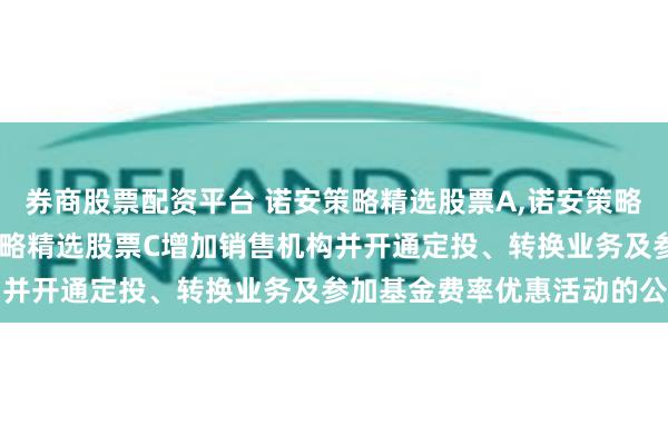 券商股票配资平台 诺安策略精选股票A,诺安策略精选股票C: 关于诺安策略精选股票C增加销售机构并开通定投、转换业务及参加基金费率优惠活动的公告