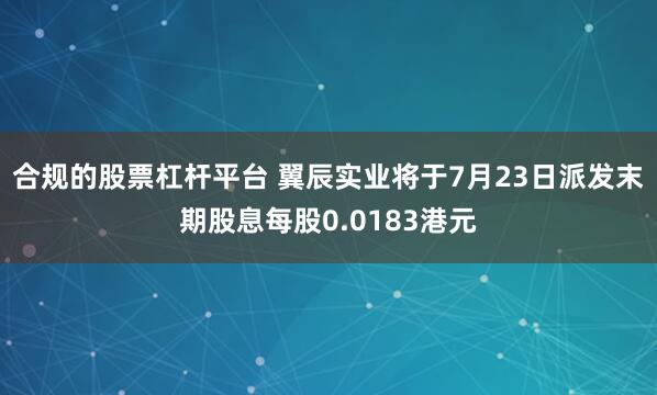 合规的股票杠杆平台 翼辰实业将于7月23日派发末期股息每股0.0183港元