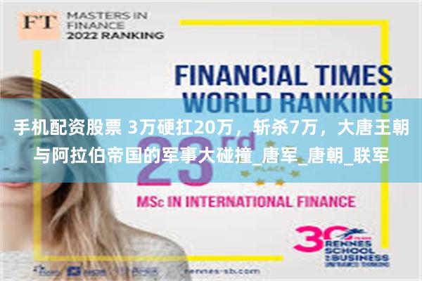 手机配资股票 3万硬扛20万，斩杀7万，大唐王朝与阿拉伯帝国的军事大碰撞_唐军_唐朝_联军