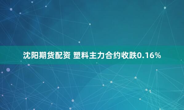 沈阳期货配资 塑料主力合约收跌0.16%