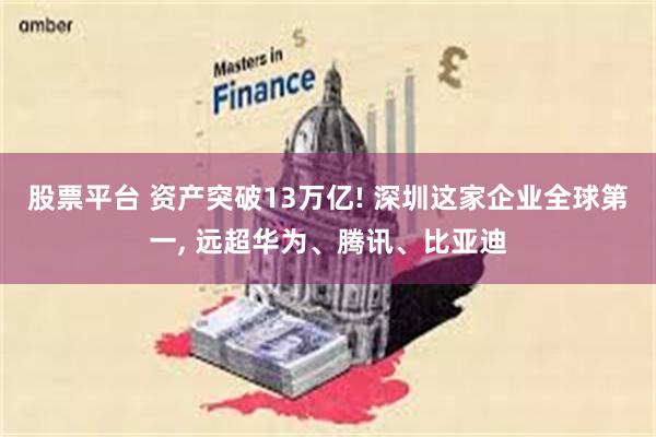 股票平台 资产突破13万亿! 深圳这家企业全球第一, 远超华为、腾讯、比亚迪