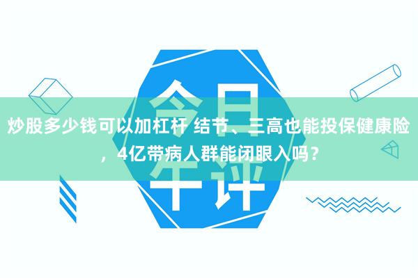 炒股多少钱可以加杠杆 结节、三高也能投保健康险，4亿带病人群能闭眼入吗？