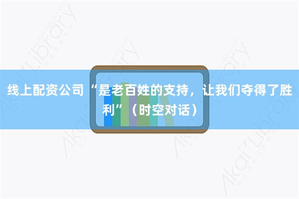 线上配资公司 “是老百姓的支持，让我们夺得了胜利”（时空对话）