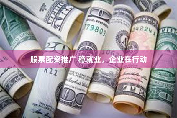 股票配资推广 稳就业，企业在行动