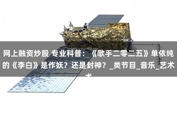 网上融资炒股 专业科普：《歌手二零二五》单依纯的《李白》是作妖？还是封神？_类节目_音乐_艺术