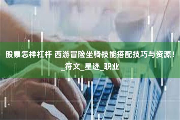股票怎样杠杆 西游冒险坐骑技能搭配技巧与资源！_符文_星迹_职业