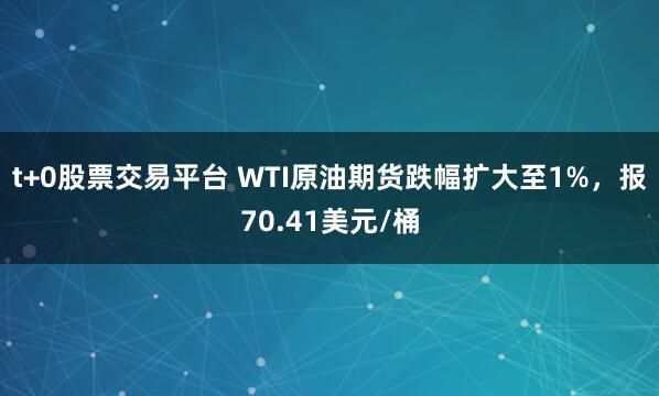 t+0股票交易平台 WTI原油期货跌幅扩大至1%，报70.41美元/桶
