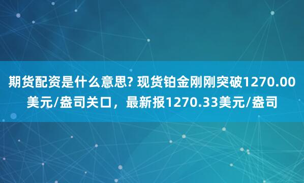 期货配资是什么意思? 现货铂金刚刚突破1270.00美元/盎司关口，最新报1270.33美元/盎司